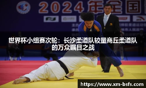 世界杯小组赛次轮：长沙柔道队较量商丘柔道队的万众瞩目之战