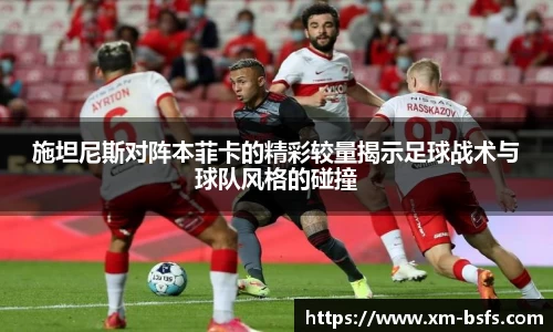 施坦尼斯对阵本菲卡的精彩较量揭示足球战术与球队风格的碰撞